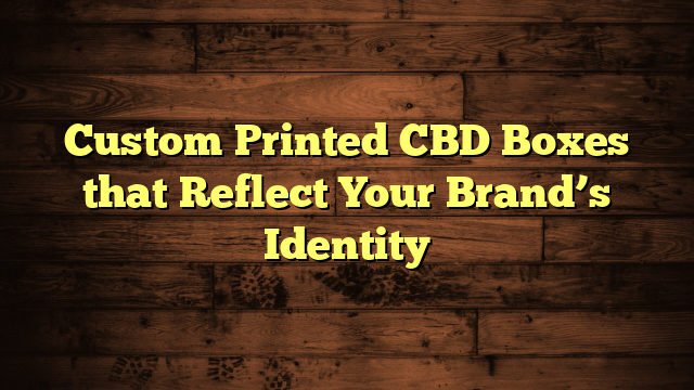 Custom Printed CBD Boxes that Reflect Your Brand’s Identity