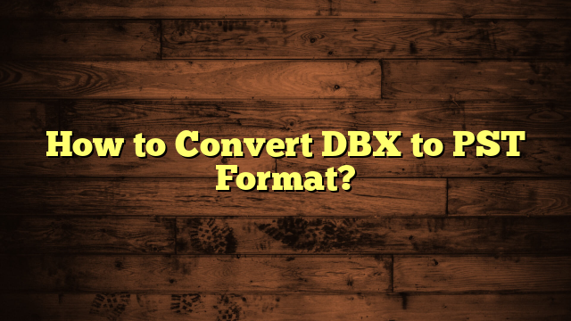 How to Convert DBX to PST Format?