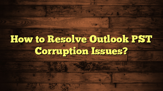 How to Resolve Outlook PST Corruption Issues?