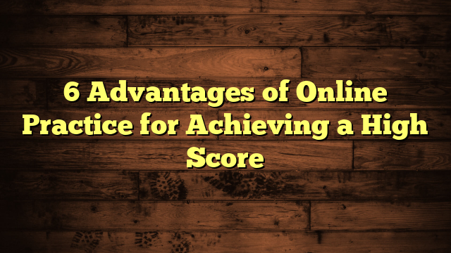 6 Advantages of Online Practice for Achieving a High Score