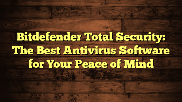 Bitdefender Total Security: The Best Antivirus Software for Your Peace of Mind