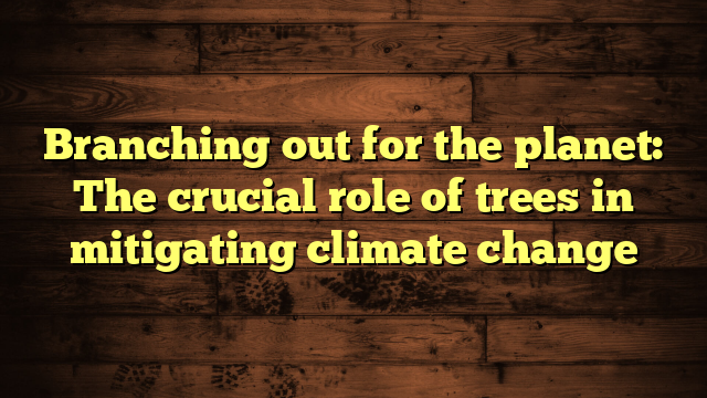 Branching out for the planet: The crucial role of trees in mitigating climate change