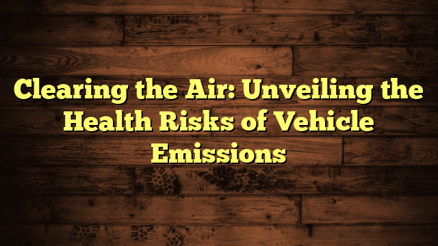 Clearing the Air: Unveiling the Health Risks of Vehicle Emissions