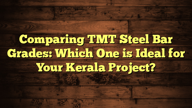 Comparing TMT Steel Bar Grades: Which One is Ideal for Your Kerala Project?