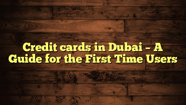 Credit cards in Dubai – A Guide for the First Time Users