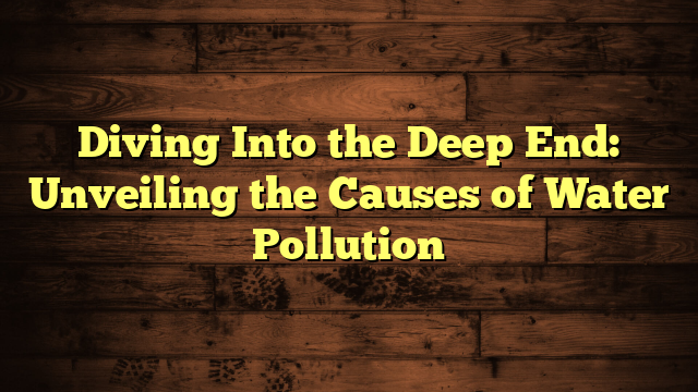 Diving Into the Deep End: Unveiling the Causes of Water Pollution