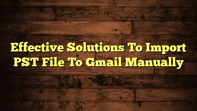Effective Solutions To Import PST File To Gmail Manually