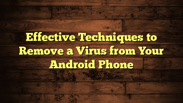 Effective Techniques to Remove a Virus from Your Android Phone