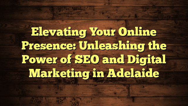 Elevating Your Online Presence: Unleashing the Power of SEO and Digital Marketing in Adelaide