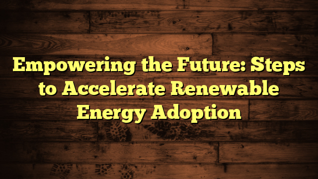 Empowering the Future: Steps to Accelerate Renewable Energy Adoption