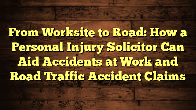 From Worksite to Road: How a Personal Injury Solicitor Can Aid Accidents at Work and Road Traffic Accident Claims