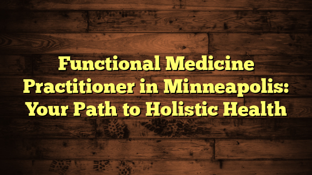 Functional Medicine Practitioner in Minneapolis: Your Path to Holistic Health
