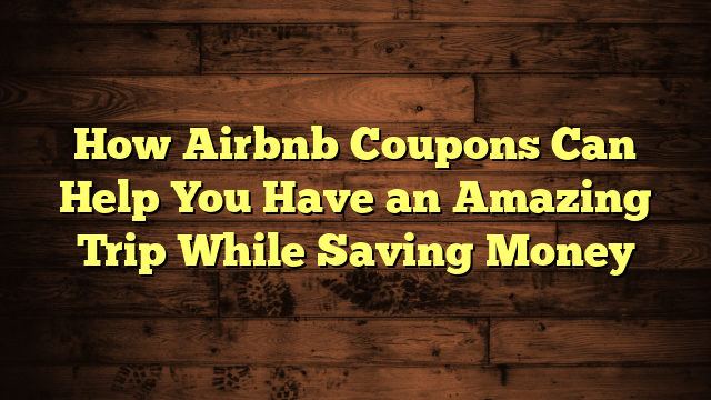 How Airbnb Coupons Can Help You Have an Amazing Trip While Saving Money
