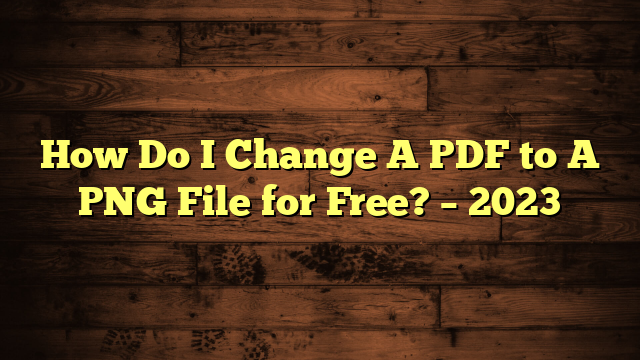 How Do I Change A PDF to A PNG File for Free?  – 2023