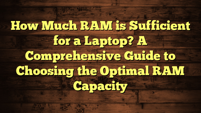 How Much RAM is Sufficient for a Laptop? A Comprehensive Guide to Choosing the Optimal RAM Capacity