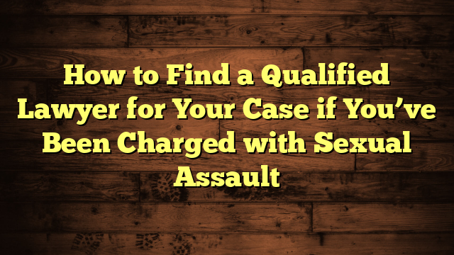 How to Find a Qualified Lawyer for Your Case if You’ve Been Charged with Sexual Assault