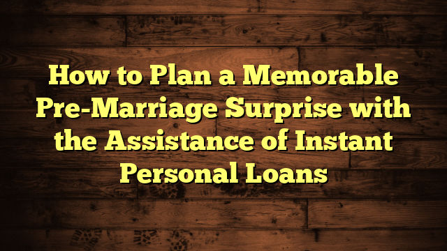 How to Plan a Memorable Pre-Marriage Surprise with the Assistance of Instant Personal Loans