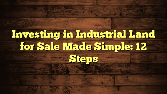 Investing in Industrial Land for Sale Made Simple: 12 Steps