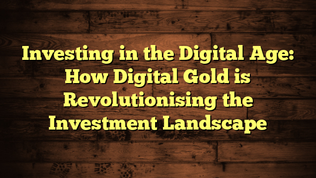 Investing in the Digital Age: How Digital Gold is Revolutionising the Investment Landscape
