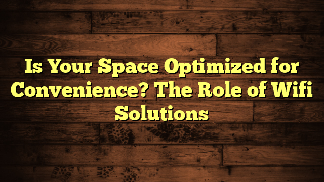 Is Your Space Optimized for Convenience? The Role of Wifi Solutions