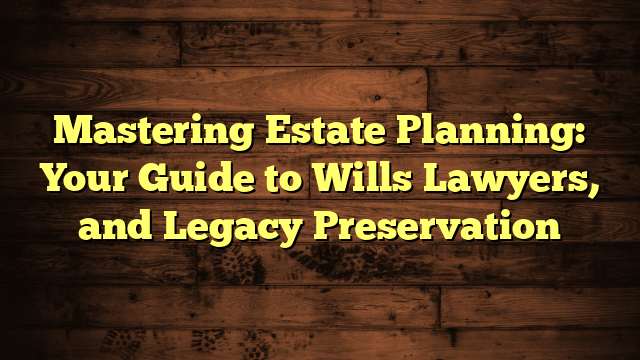 Mastering Estate Planning: Your Guide to Wills Lawyers, and Legacy Preservation