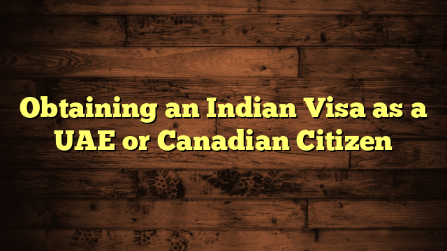 Obtaining an Indian Visa as a UAE or Canadian Citizen