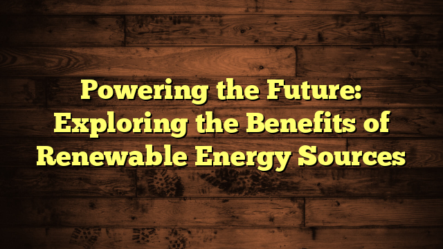Powering the Future: Exploring the Benefits of Renewable Energy Sources
