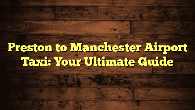 Preston to Manchester Airport Taxi: Your Ultimate Guide