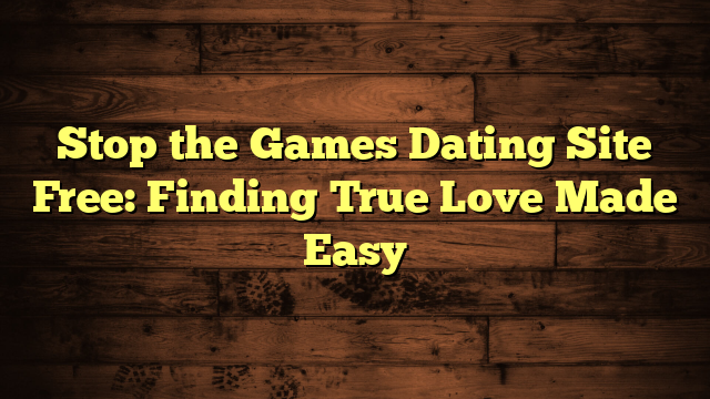 Stop the Games Dating Site Free: Finding True Love Made Easy