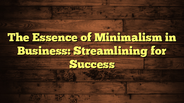 The Essence of Minimalism in Business: Streamlining for Success