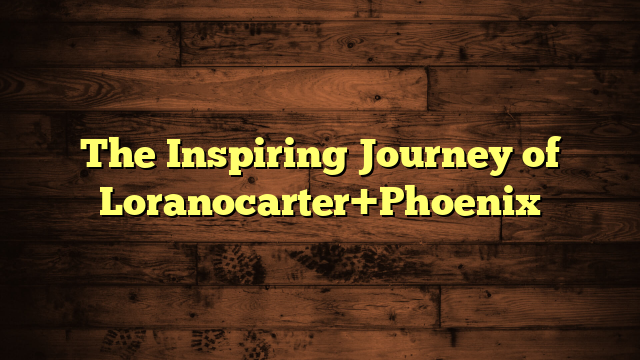 The Inspiring Journey of Loranocarter+Phoenix
