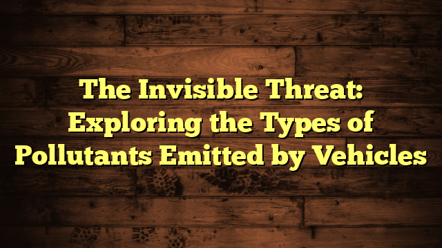 The Invisible Threat: Exploring the Types of Pollutants Emitted by Vehicles