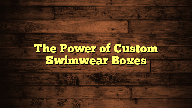 The Power of Custom Swimwear Boxes