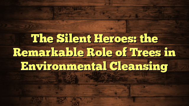 The Silent Heroes: the Remarkable Role of Trees in Environmental Cleansing