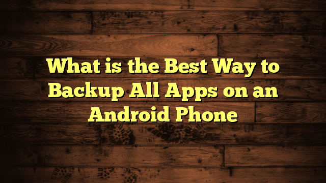 What is the Best Way to Backup All Apps on an Android Phone