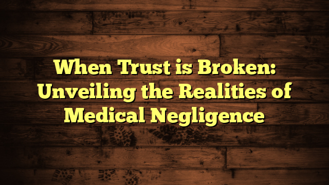 When Trust is Broken: Unveiling the Realities of Medical Negligence