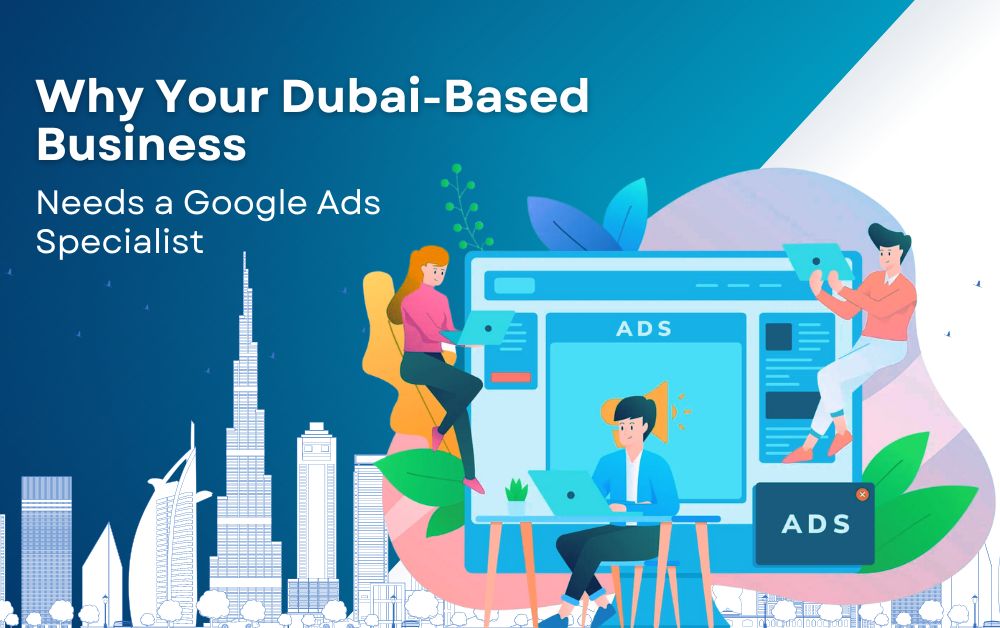Why Your Dubai-Based Business Needs a Google Ads Specialist?