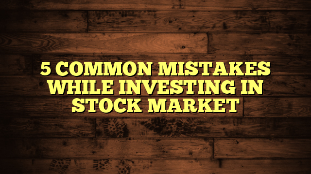 5 COMMON MISTAKES WHILE INVESTING IN STOCK MARKET