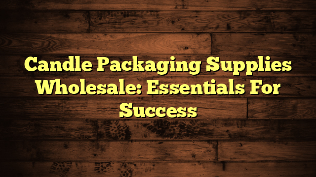 Candle Packaging Supplies Wholesale: Essentials For Success