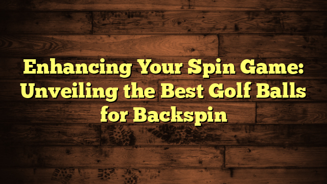 Enhancing Your Spin Game: Unveiling the Best Golf Balls for Backspin