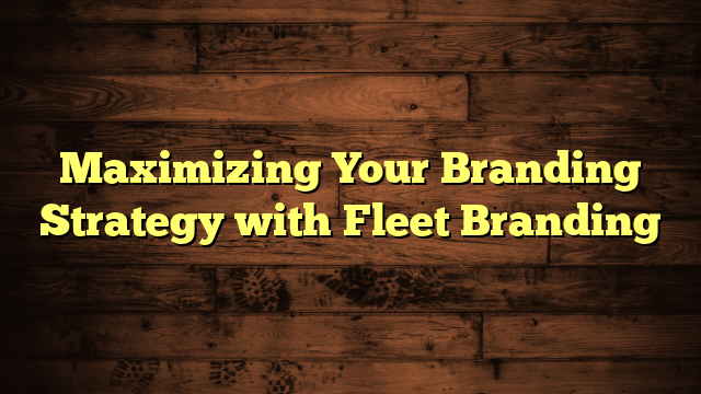 Maximizing Your Branding Strategy with Fleet Branding