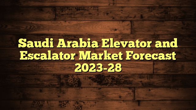 Saudi Arabia Elevator and Escalator Market Forecast 2023-28