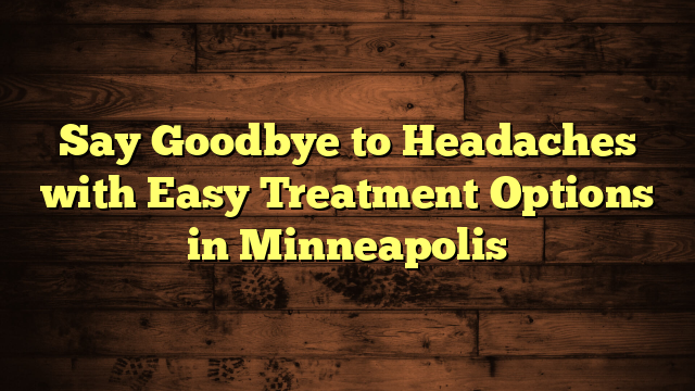 Say Goodbye to Headaches with Easy Treatment Options in Minneapolis
