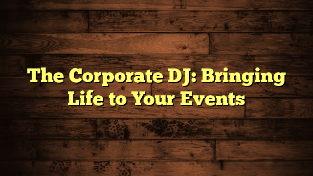 The Corporate DJ: Bringing Life to Your Events