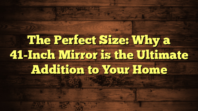 The Perfect Size: Why a 41-Inch Mirror is the Ultimate Addition to Your Home