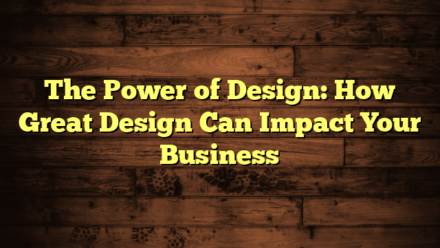 The Power of Design: How Great Design Can Impact Your Business