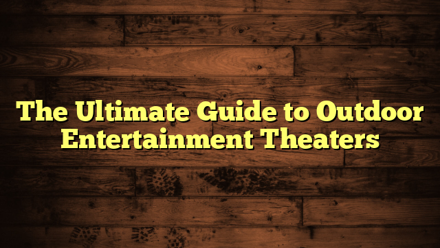 The Ultimate Guide to Outdoor Entertainment Theaters