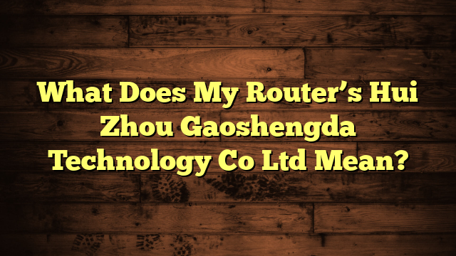 What Does My Router’s Hui Zhou Gaoshengda Technology Co Ltd Mean?