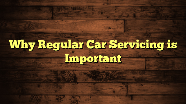 Why Regular Car Servicing is Important