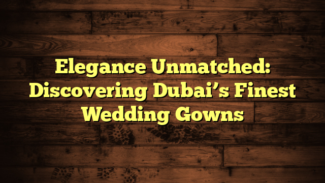 Elegance Unmatched: Discovering Dubai’s Finest Wedding Gowns